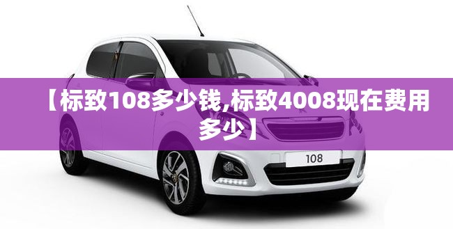 【标致108多少钱,标致4008现在费用多少】 【标致108多少钱,标致4008现在费用多少】