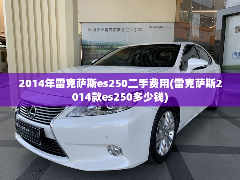 2014年雷克萨斯es250二手费用(雷克萨斯2014款es250多少钱) 2014年雷克萨斯es250二手费用(雷克萨斯2014款es250多少钱)
