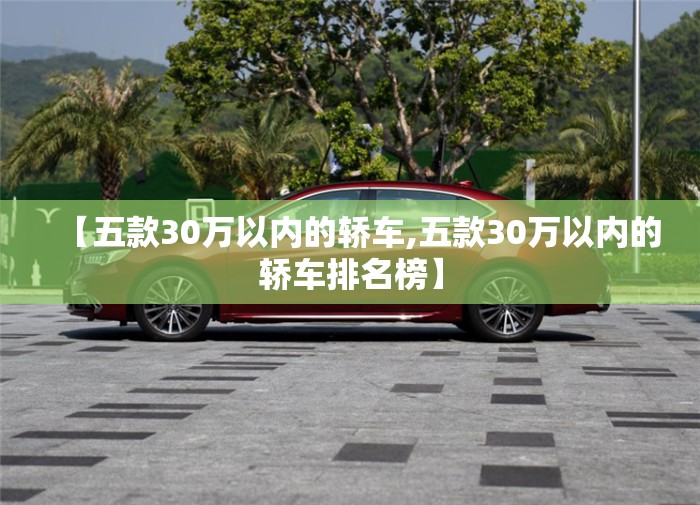 【五款30万以内的轿车,五款30万以内的轿车排名榜】 【五款30万以内的轿车,五款30万以内的轿车排名榜】