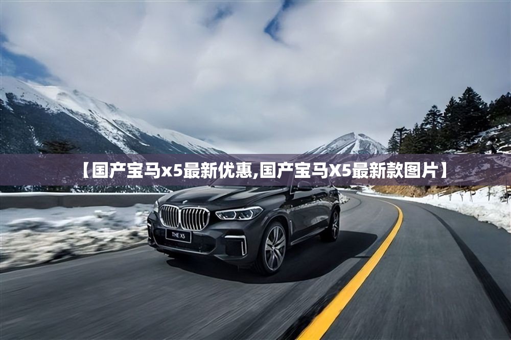 【国产宝马x5最新优惠,国产宝马X5最新款图片】 【国产宝马x5最新优惠,国产宝马X5最新款图片】