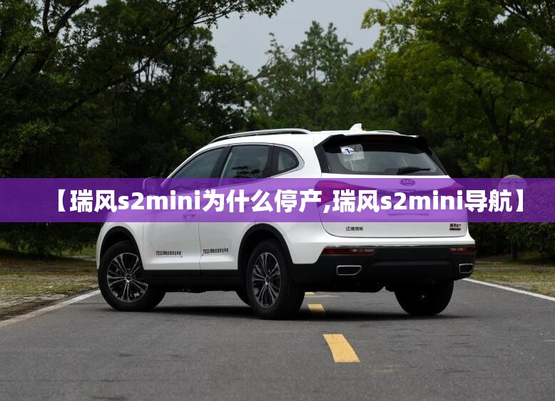 【瑞风s2mini为什么停产,瑞风s2mini导航】 【瑞风s2mini为什么停产,瑞风s2mini导航】