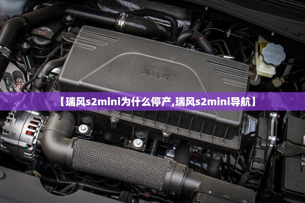 【瑞风s2mini为什么停产,瑞风s2mini导航】 【瑞风s2mini为什么停产,瑞风s2mini导航】