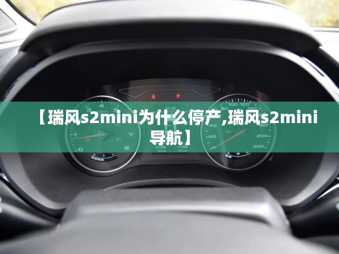 【瑞风s2mini为什么停产,瑞风s2mini导航】 【瑞风s2mini为什么停产,瑞风s2mini导航】