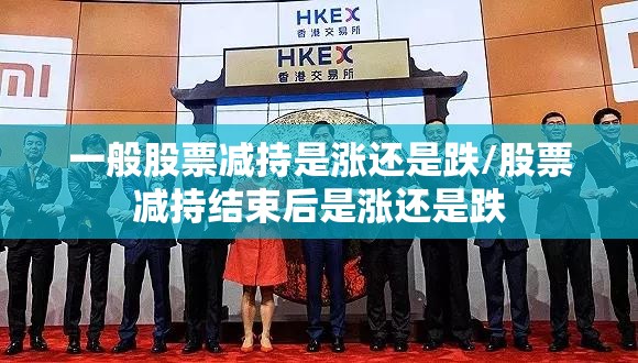 一般股票减持是涨还是跌/股票减持结束后是涨还是跌 一般股票减持是涨还是跌/股票减持结束后是涨还是跌