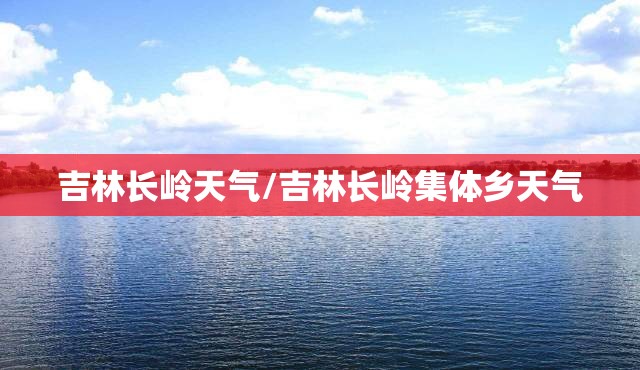 吉林长岭天气/吉林长岭集体乡天气 吉林长岭天气/吉林长岭集体乡天气