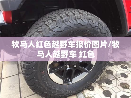 牧马人红色越野车报价图片/牧马人越野车 红色 牧马人红色越野车报价图片/牧马人越野车 红色