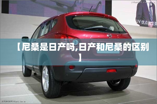 【尼桑是日产吗,日产和尼桑的区别】 【尼桑是日产吗,日产和尼桑的区别】