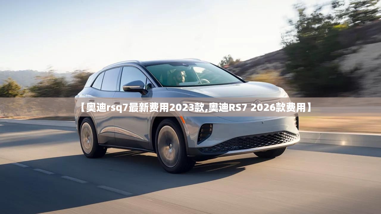 【奥迪rsq7最新费用2023款,奥迪RS7 2026款费用】 【奥迪rsq7最新费用2023款,奥迪RS7 2026款费用】