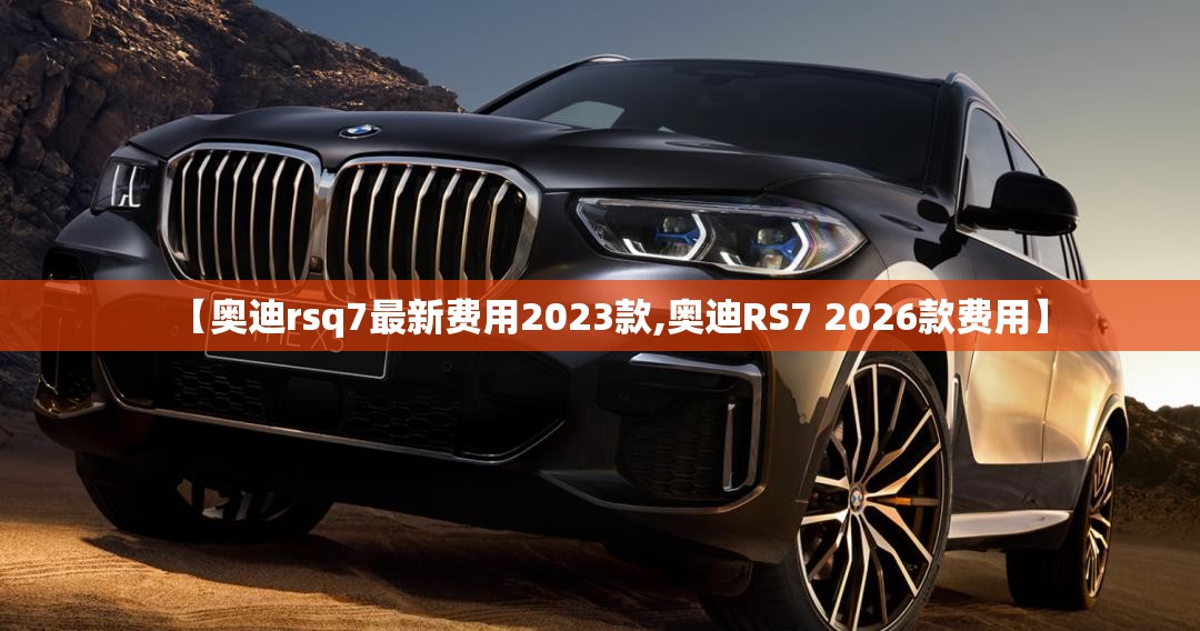 【奥迪rsq7最新费用2023款,奥迪RS7 2026款费用】 【奥迪rsq7最新费用2023款,奥迪RS7 2026款费用】
