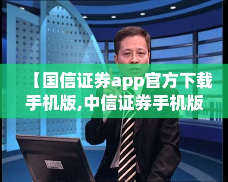【国信证券app官方下载手机版,中信证券手机版】 【国信证券app官方下载手机版,中信证券手机版】