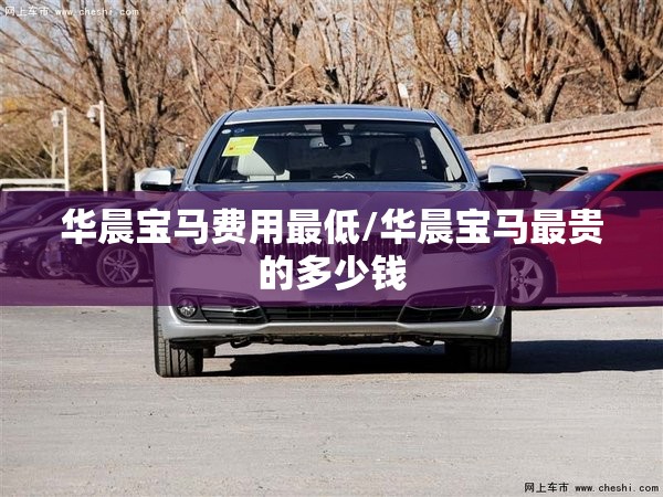 华晨宝马费用最低/华晨宝马最贵的多少钱 华晨宝马费用最低/华晨宝马最贵的多少钱