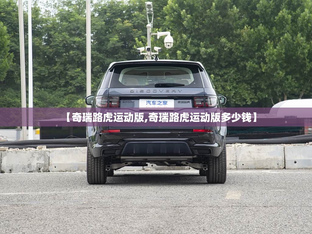 【奇瑞路虎运动版,奇瑞路虎运动版多少钱】 【奇瑞路虎运动版,奇瑞路虎运动版多少钱】