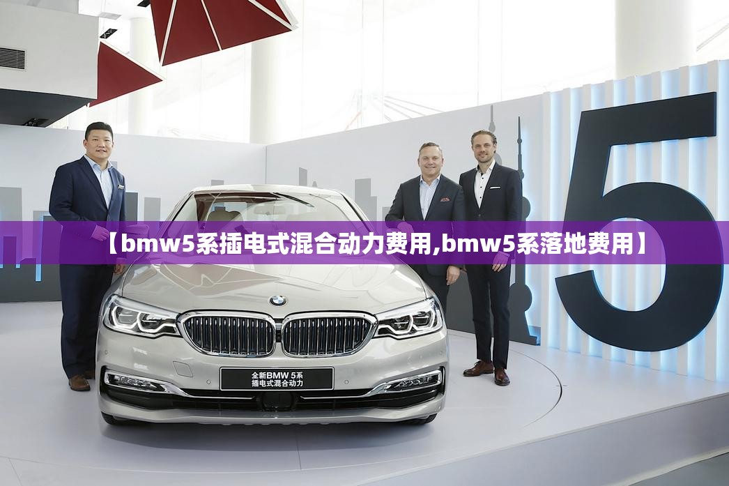 【bmw5系插电式混合动力费用,bmw5系落地费用】 【bmw5系插电式混合动力费用,bmw5系落地费用】