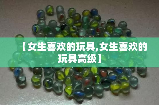 【女生喜欢的玩具,女生喜欢的玩具高级】