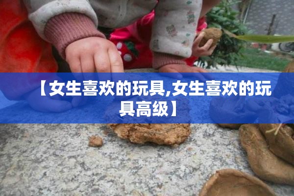【女生喜欢的玩具,女生喜欢的玩具高级】