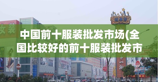 中国前十服装批发市场(全国比较好的前十服装批发市场) 中国前十服装批发市场(全国比较好的前十服装批发市场)