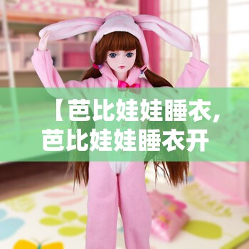 【芭比娃娃睡衣,芭比娃娃睡衣开箱】 【芭比娃娃睡衣,芭比娃娃睡衣开箱】