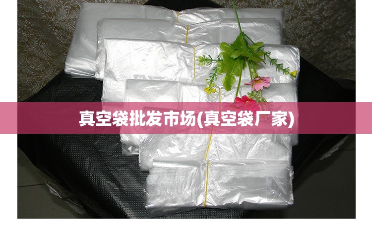 真空袋批发市场(真空袋厂家) 真空袋批发市场(真空袋厂家)