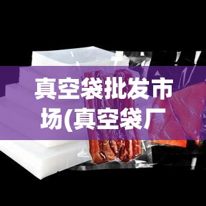 真空袋批发市场(真空袋厂家) 真空袋批发市场(真空袋厂家)
