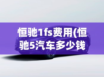 恒驰1fs费用(恒驰5汽车多少钱) 恒驰1fs费用(恒驰5汽车多少钱)