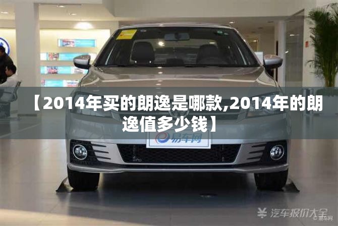 【2014年买的朗逸是哪款,2014年的朗逸值多少钱】 【2014年买的朗逸是哪款,2014年的朗逸值多少钱】