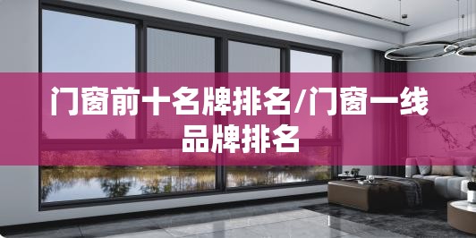门窗前十名牌排名/门窗一线品牌排名 门窗前十名牌排名/门窗一线品牌排名