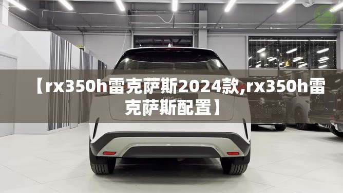 【rx350h雷克萨斯2024款,rx350h雷克萨斯配置】 【rx350h雷克萨斯2024款,rx350h雷克萨斯配置】