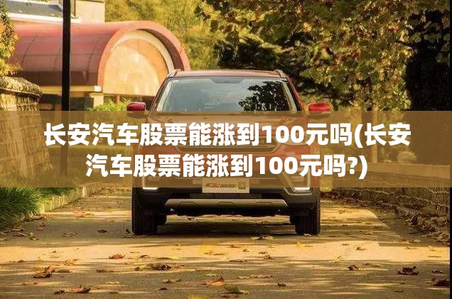 长安汽车股票能涨到100元吗(长安汽车股票能涨到100元吗?)