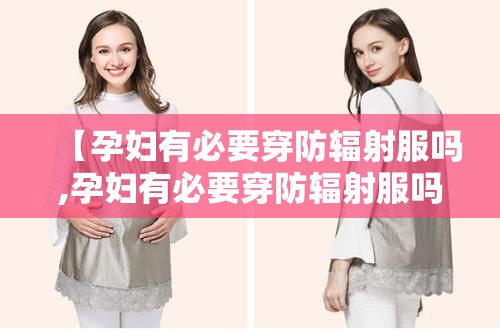 【孕妇有必要穿防辐射服吗,孕妇有必要穿防辐射服吗 知乎】 【孕妇有必要穿防辐射服吗,孕妇有必要穿防辐射服吗 知乎】