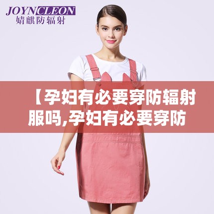 【孕妇有必要穿防辐射服吗,孕妇有必要穿防辐射服吗 知乎】 【孕妇有必要穿防辐射服吗,孕妇有必要穿防辐射服吗 知乎】