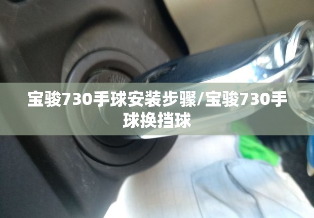 宝骏730手球安装步骤/宝骏730手球换挡球 宝骏730手球安装步骤/宝骏730手球换挡球