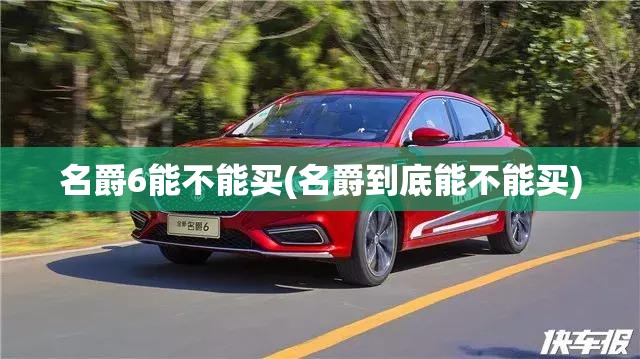 名爵6能不能买(名爵到底能不能买) 名爵6能不能买(名爵到底能不能买)