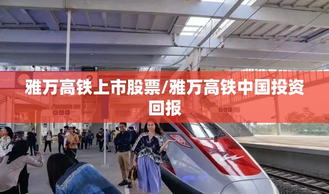 雅万高铁上市股票/雅万高铁中国投资回报 雅万高铁上市股票/雅万高铁中国投资回报