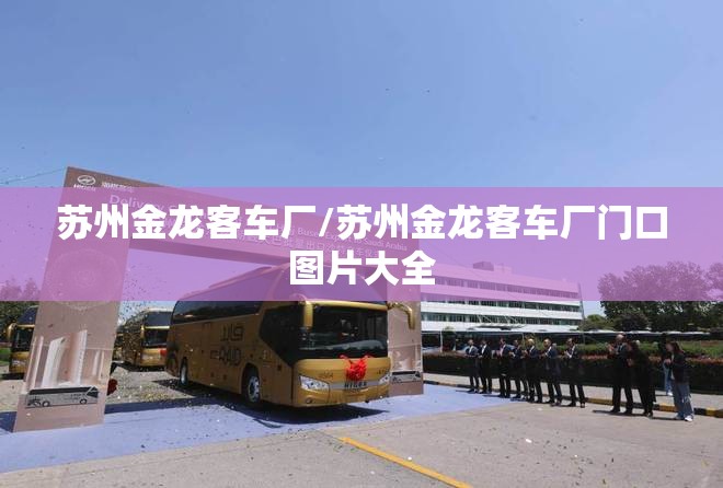 苏州金龙客车厂/苏州金龙客车厂门口图片大全 苏州金龙客车厂/苏州金龙客车厂门口图片大全
