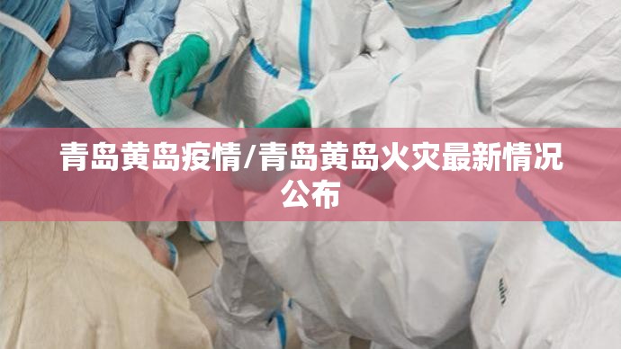 青岛黄岛疫情/青岛黄岛火灾最新情况公布 青岛黄岛疫情/青岛黄岛火灾最新情况公布