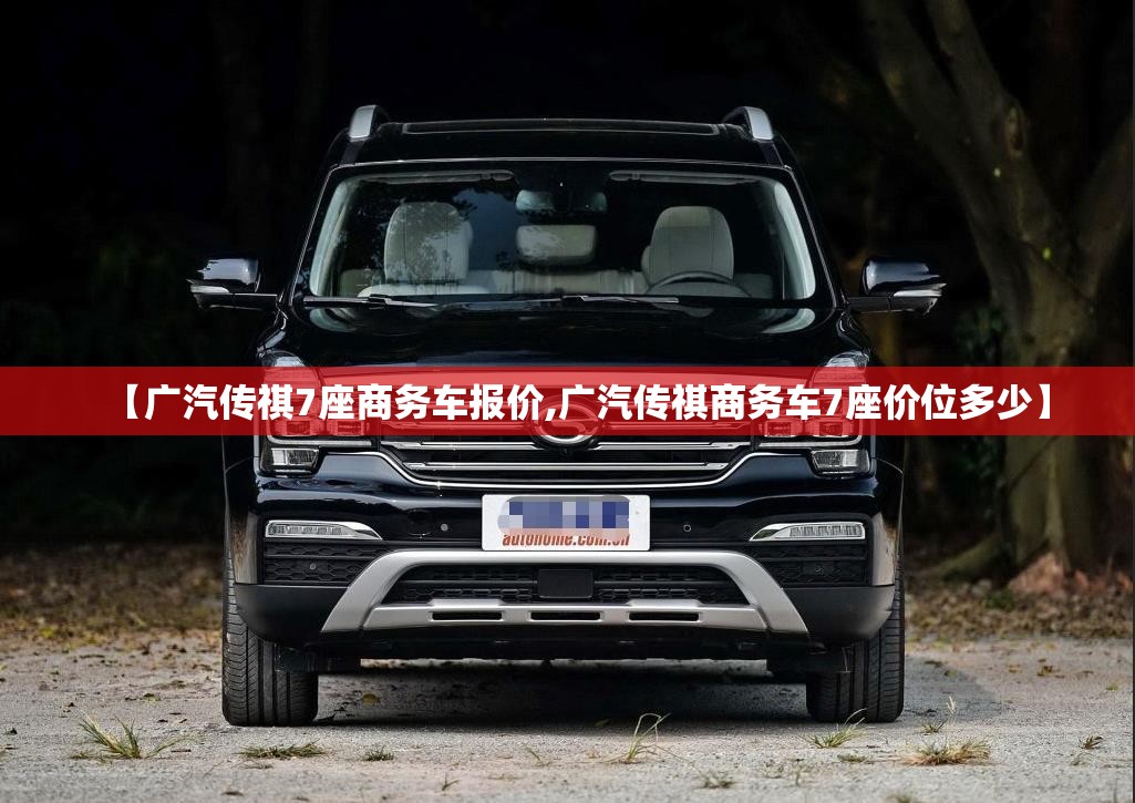 【广汽传祺7座商务车报价,广汽传祺商务车7座价位多少】 【广汽传祺7座商务车报价,广汽传祺商务车7座价位多少】