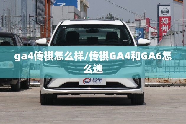 ga4传祺怎么样/传祺GA4和GA6怎么选 ga4传祺怎么样/传祺GA4和GA6怎么选