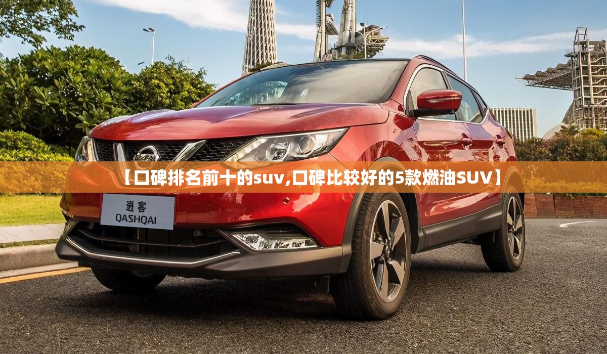 【口碑排名前十的suv,口碑比较好的5款燃油SUV】 【口碑排名前十的suv,口碑比较好的5款燃油SUV】