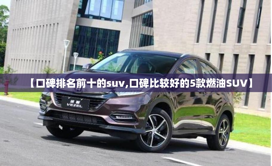 【口碑排名前十的suv,口碑比较好的5款燃油SUV】 【口碑排名前十的suv,口碑比较好的5款燃油SUV】