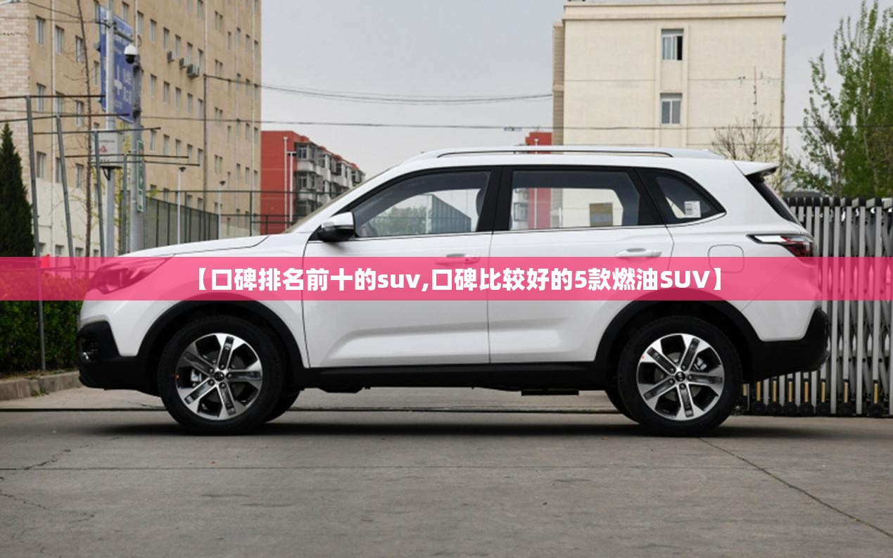 【口碑排名前十的suv,口碑比较好的5款燃油SUV】 【口碑排名前十的suv,口碑比较好的5款燃油SUV】