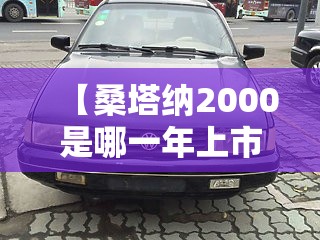 【桑塔纳2000是哪一年上市的,桑塔纳是哪一年在中国生产的】 【桑塔纳2000是哪一年上市的,桑塔纳是哪一年在中国生产的】