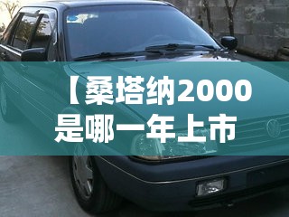 【桑塔纳2000是哪一年上市的,桑塔纳是哪一年在中国生产的】 【桑塔纳2000是哪一年上市的,桑塔纳是哪一年在中国生产的】