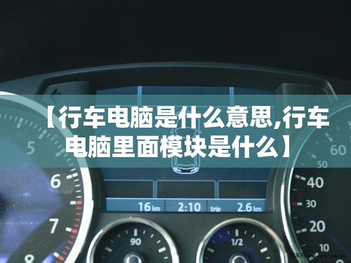 【行车电脑是什么意思,行车电脑里面模块是什么】 【行车电脑是什么意思,行车电脑里面模块是什么】