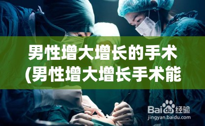 男性增大增长的手术(男性增大增长手术能加多长) 男性增大增长的手术(男性增大增长手术能加多长)