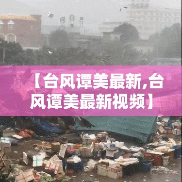 【台风谭美最新,台风谭美最新视频】 【台风谭美最新,台风谭美最新视频】