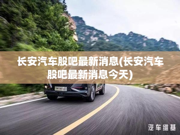 长安汽车股吧最新消息(长安汽车股吧最新消息今天) 长安汽车股吧最新消息(长安汽车股吧最新消息今天)