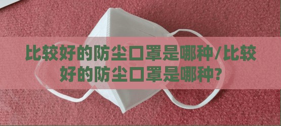 比较好的防尘口罩是哪种/比较好的防尘口罩是哪种? 比较好的防尘口罩是哪种/比较好的防尘口罩是哪种?