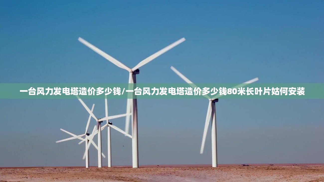 一台风力发电塔造价多少钱/一台风力发电塔造价多少钱80米长叶片姑何安装
