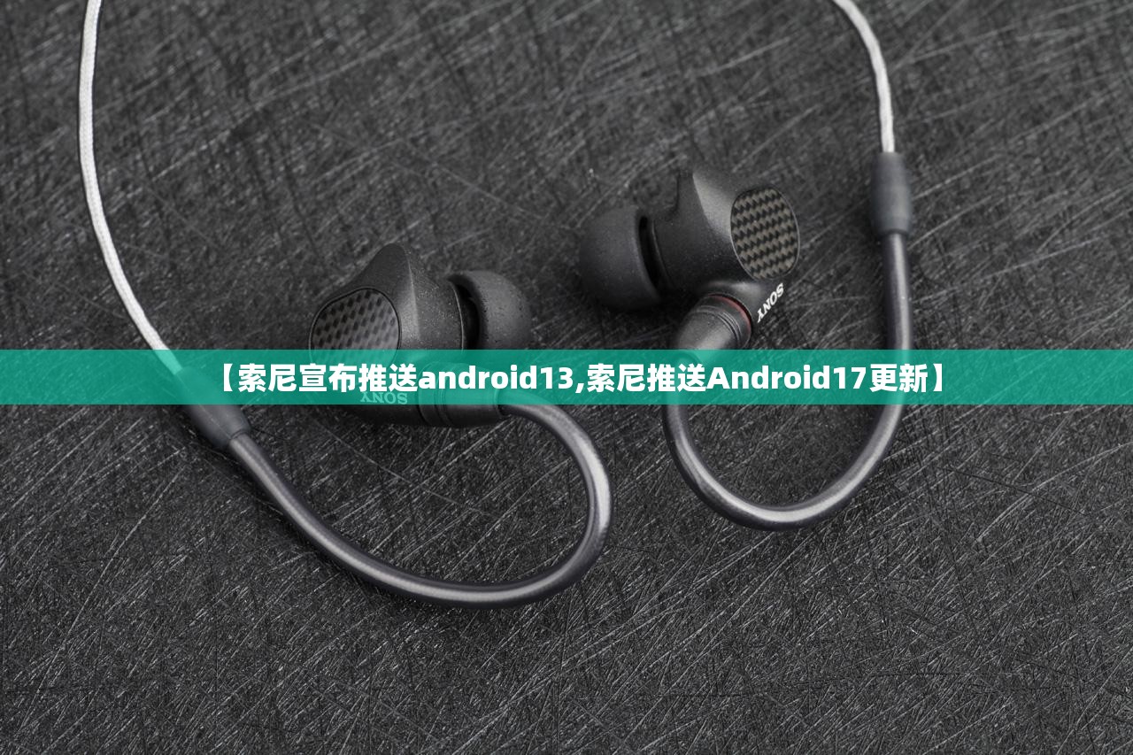 【索尼宣布推送android13,索尼推送Android17更新】 【索尼宣布推送android13,索尼推送Android17更新】
