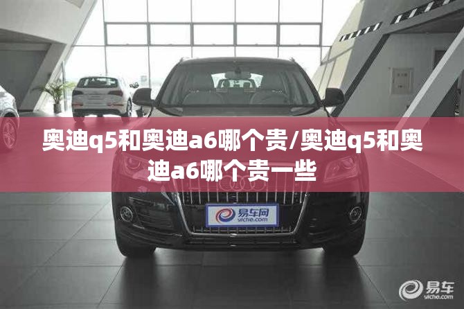 奥迪q5和奥迪a6哪个贵/奥迪q5和奥迪a6哪个贵一些 奥迪q5和奥迪a6哪个贵/奥迪q5和奥迪a6哪个贵一些